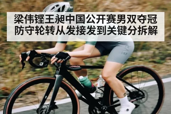 梁伟铿王昶中国公开赛男双夺冠防守轮转从发接发到关键分拆解
