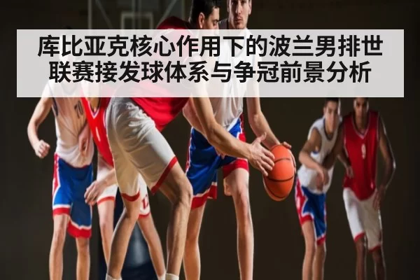 库比亚克核心作用下的波兰男排世联赛接发球体系与争冠前景分析